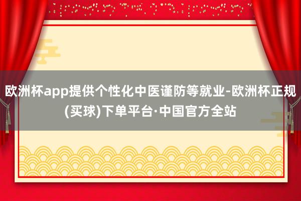 欧洲杯app提供个性化中医谨防等就业-欧洲杯正规(买球)下单平台·中国官方全站