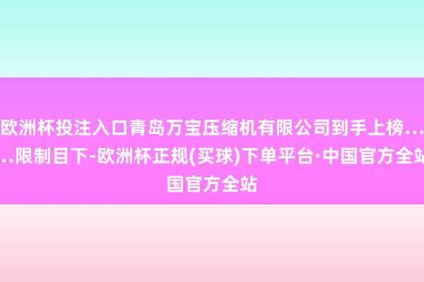 欧洲杯投注入口青岛万宝压缩机有限公司到手上榜……　　限制目下-欧洲杯正规(买球)下单平台·中国官方全站