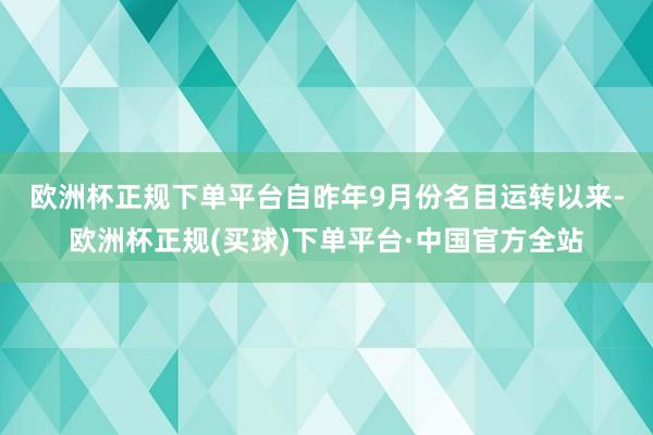 欧洲杯正规下单平台　　自昨年9月份名目运转以来-欧洲杯正规(买球)下单平台·中国官方全站