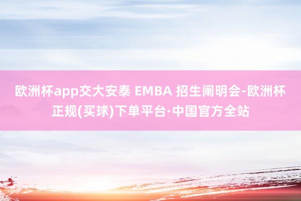 欧洲杯app交大安泰 EMBA 招生阐明会-欧洲杯正规(买球)下单平台·中国官方全站