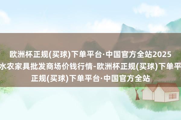 欧洲杯正规(买球)下单平台·中国官方全站2025年1月5日湖北浠水农家具批发商场价钱行情-欧洲杯正规(买球)下单平台·中国官方全站