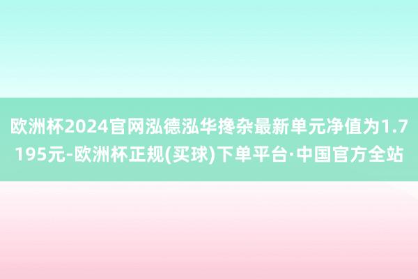 欧洲杯2024官网泓德泓华搀杂最新单元净值为1.7195元-欧洲杯正规(买球)下单平台·中国官方全站