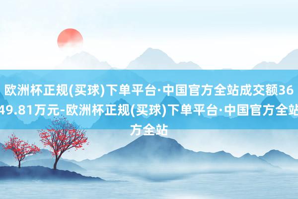 欧洲杯正规(买球)下单平台·中国官方全站成交额3649.81万元-欧洲杯正规(买球)下单平台·中国官方全站