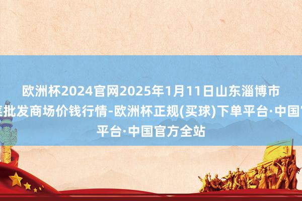 欧洲杯2024官网2025年1月11日山东淄博市鲁中蔬菜批发商场价钱行情-欧洲杯正规(买球)下单平台·中国官方全站