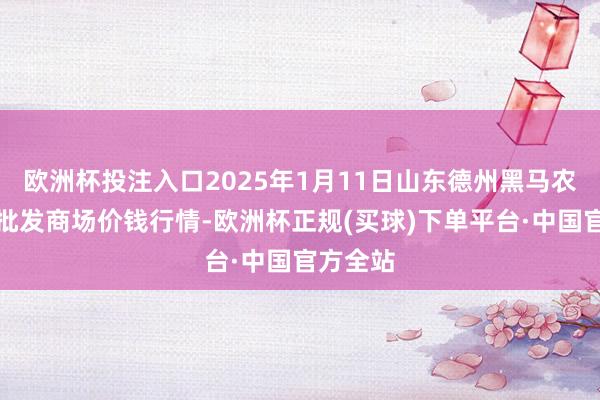 欧洲杯投注入口2025年1月11日山东德州黑马农贸水产批发商场价钱行情-欧洲杯正规(买球)下单平台·中国官方全站