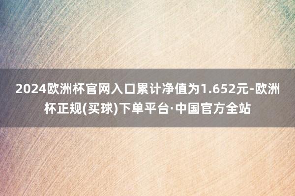 2024欧洲杯官网入口累计净值为1.652元-欧洲杯正规(买球)下单平台·中国官方全站