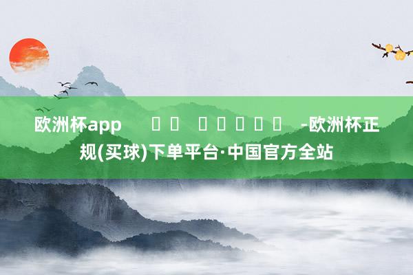 欧洲杯app      		  					  -欧洲杯正规(买球)下单平台·中国官方全站