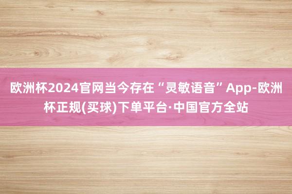 欧洲杯2024官网当今存在“灵敏语音”App-欧洲杯正规(买球)下单平台·中国官方全站