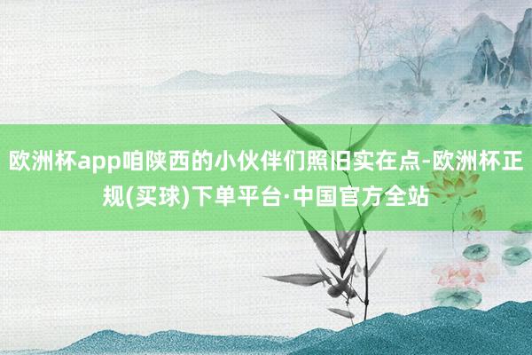 欧洲杯app咱陕西的小伙伴们照旧实在点-欧洲杯正规(买球)下单平台·中国官方全站