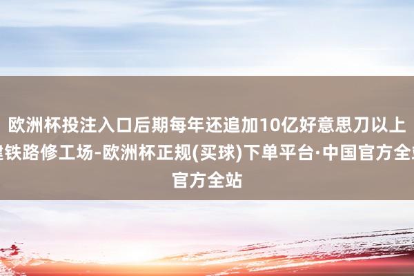 欧洲杯投注入口后期每年还追加10亿好意思刀以上建铁路修工场-欧洲杯正规(买球)下单平台·中国官方全站