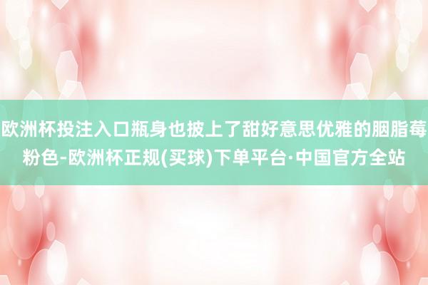 欧洲杯投注入口瓶身也披上了甜好意思优雅的胭脂莓粉色-欧洲杯正规(买球)下单平台·中国官方全站