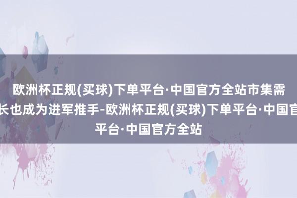 欧洲杯正规(买球)下单平台·中国官方全站市集需求的增长也成为进军推手-欧洲杯正规(买球)下单平台·中国官方全站