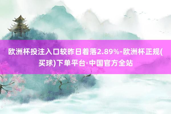 欧洲杯投注入口较昨日着落2.89%-欧洲杯正规(买球)下单平台·中国官方全站