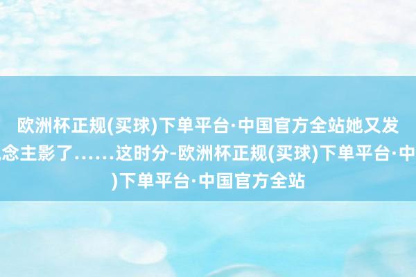 欧洲杯正规(买球)下单平台·中国官方全站她又发现不见东说念主影了……这时分-欧洲杯正规(买球)下单平台·中国官方全站