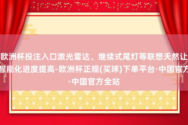 欧洲杯投注入口激光雷达、继续式尾灯等联想天然让车辆智能化进度提高-欧洲杯正规(买球)下单平台·中国官方全站
