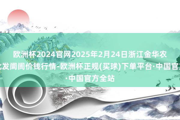 欧洲杯2024官网2025年2月24日浙江金华农产物批发阛阓价钱行情-欧洲杯正规(买球)下单平台·中国官方全站