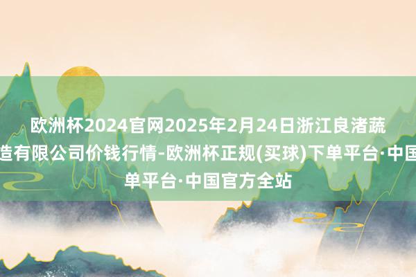 欧洲杯2024官网2025年2月24日浙江良渚蔬菜市集缔造有限公司价钱行情-欧洲杯正规(买球)下单平台·中国官方全站