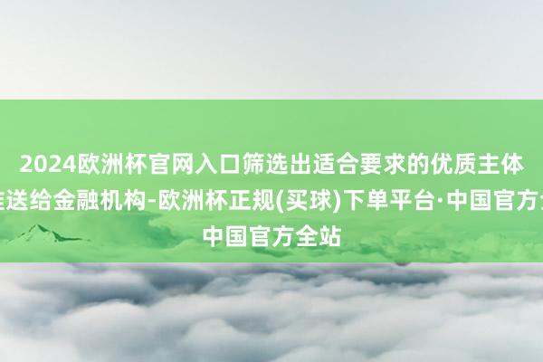 2024欧洲杯官网入口筛选出适合要求的优质主体并推送给金融机构-欧洲杯正规(买球)下单平台·中国官方全站
