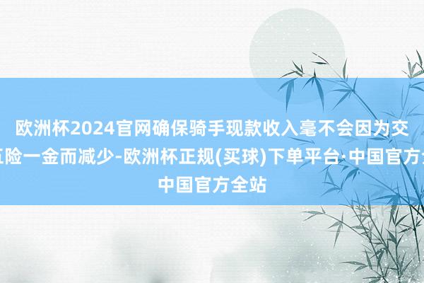 欧洲杯2024官网确保骑手现款收入毫不会因为交纳五险一金而减少-欧洲杯正规(买球)下单平台·中国官方全站