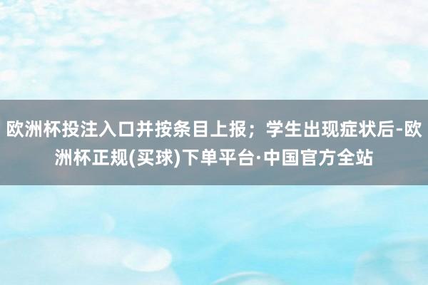 欧洲杯投注入口并按条目上报；学生出现症状后-欧洲杯正规(买球)下单平台·中国官方全站