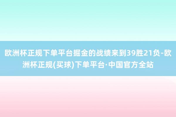 欧洲杯正规下单平台掘金的战绩来到39胜21负-欧洲杯正规(买球)下单平台·中国官方全站