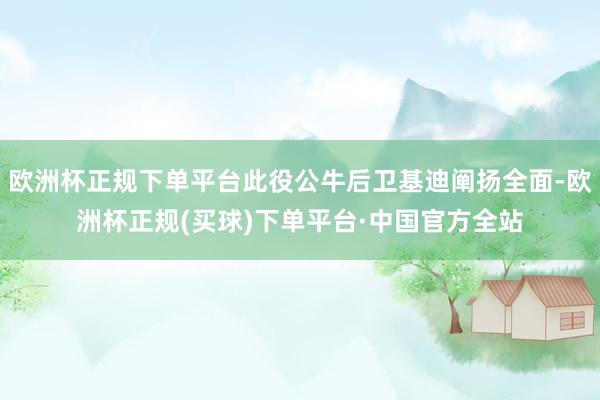 欧洲杯正规下单平台此役公牛后卫基迪阐扬全面-欧洲杯正规(买球)下单平台·中国官方全站