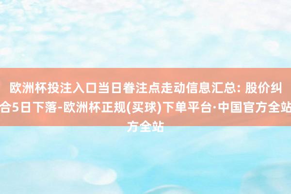 欧洲杯投注入口当日眷注点走动信息汇总: 股价纠合5日下落-欧洲杯正规(买球)下单平台·中国官方全站