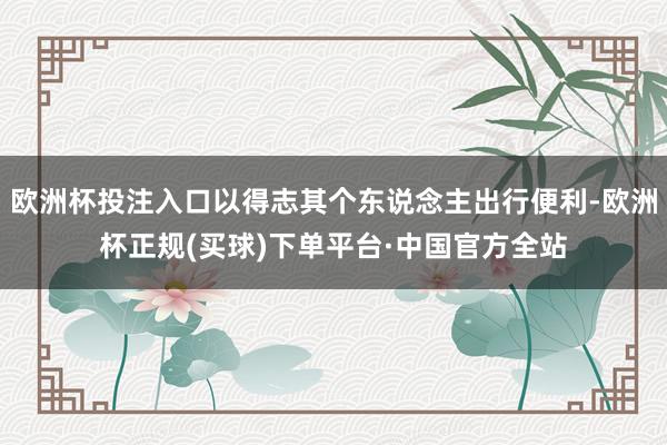 欧洲杯投注入口以得志其个东说念主出行便利-欧洲杯正规(买球)下单平台·中国官方全站