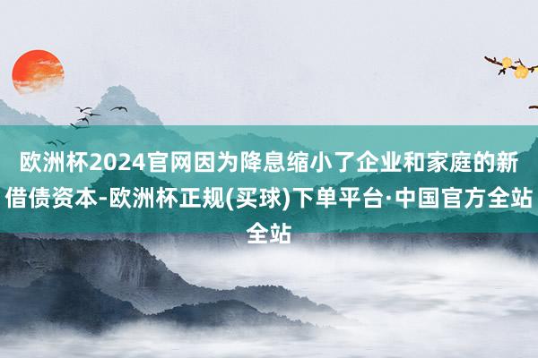 欧洲杯2024官网因为降息缩小了企业和家庭的新借债资本-欧洲杯正规(买球)下单平台·中国官方全站