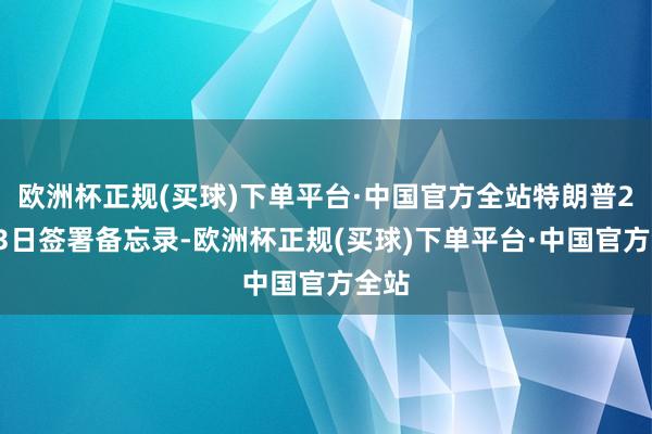 欧洲杯正规(买球)下单平台·中国官方全站特朗普2月13日签署备忘录-欧洲杯正规(买球)下单平台·中国官方全站