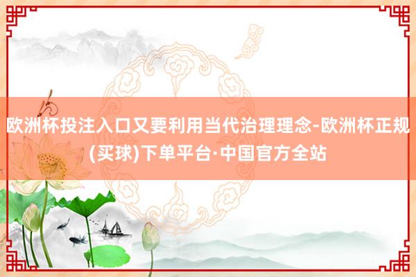 欧洲杯投注入口又要利用当代治理理念-欧洲杯正规(买球)下单平台·中国官方全站