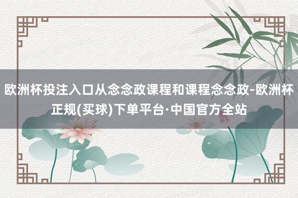 欧洲杯投注入口从念念政课程和课程念念政-欧洲杯正规(买球)下单平台·中国官方全站