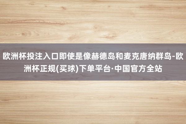 欧洲杯投注入口即使是像赫德岛和麦克唐纳群岛-欧洲杯正规(买球)下单平台·中国官方全站
