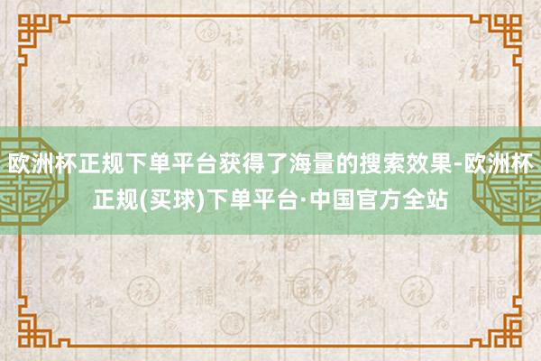 欧洲杯正规下单平台获得了海量的搜索效果-欧洲杯正规(买球)下单平台·中国官方全站