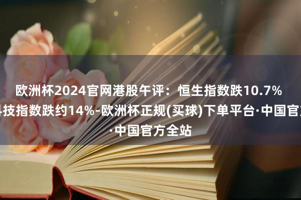 欧洲杯2024官网港股午评：恒生指数跌10.7% 恒生科技指数跌约14%-欧洲杯正规(买球)下单平台·中国官方全站