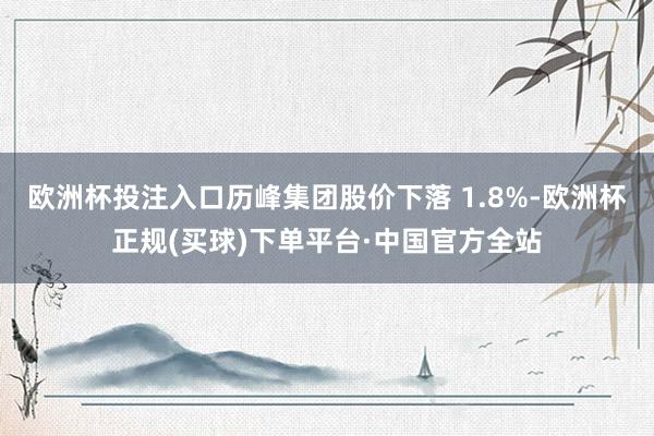 欧洲杯投注入口历峰集团股价下落 1.8%-欧洲杯正规(买球)下单平台·中国官方全站