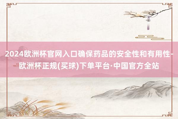 2024欧洲杯官网入口确保药品的安全性和有用性-欧洲杯正规(买球)下单平台·中国官方全站
