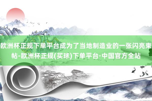 欧洲杯正规下单平台成为了当地制造业的一张闪亮柬帖-欧洲杯正规(买球)下单平台·中国官方全站