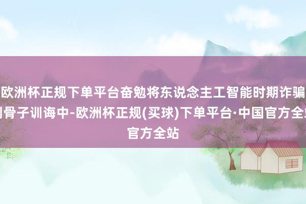欧洲杯正规下单平台奋勉将东说念主工智能时期诈骗到骨子训诲中-欧洲杯正规(买球)下单平台·中国官方全站
