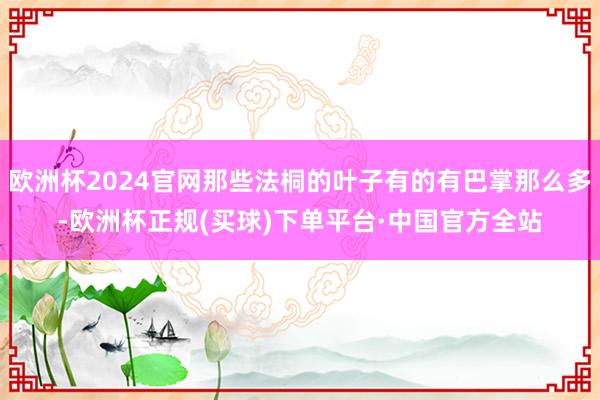 欧洲杯2024官网那些法桐的叶子有的有巴掌那么多-欧洲杯正规(买球)下单平台·中国官方全站
