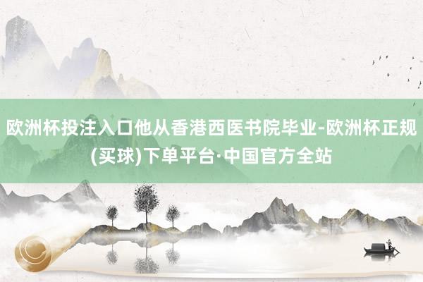 欧洲杯投注入口他从香港西医书院毕业-欧洲杯正规(买球)下单平台·中国官方全站
