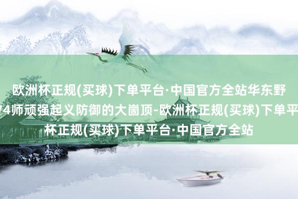 欧洲杯正规(买球)下单平台·中国官方全站华东野战军终于攻上第74师顽强起义防御的大崮顶-欧洲杯正规(买球)下单平台·中国官方全站