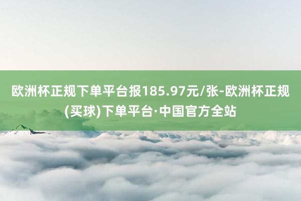 欧洲杯正规下单平台报185.97元/张-欧洲杯正规(买球)下单平台·中国官方全站