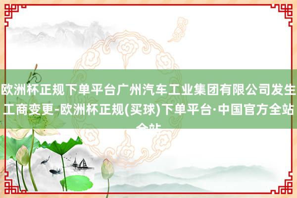欧洲杯正规下单平台广州汽车工业集团有限公司发生工商变更-欧洲杯正规(买球)下单平台·中国官方全站