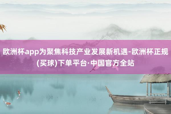 欧洲杯app为聚焦科技产业发展新机遇-欧洲杯正规(买球)下单平台·中国官方全站