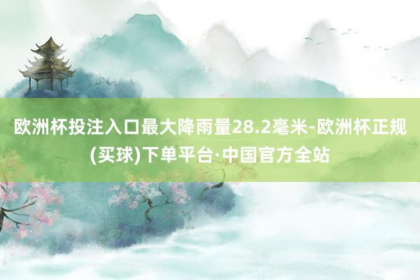 欧洲杯投注入口最大降雨量28.2毫米-欧洲杯正规(买球)下单平台·中国官方全站