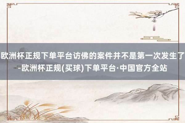 欧洲杯正规下单平台访佛的案件并不是第一次发生了-欧洲杯正规(买球)下单平台·中国官方全站