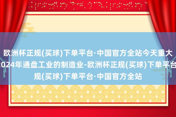 欧洲杯正规(买球)下单平台·中国官方全站今天重大到什么地点？2024年通盘工业的制造业-欧洲杯正规(买球)下单平台·中国官方全站