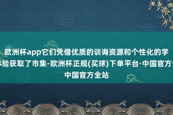 欧洲杯app它们凭借优质的训诲资源和个性化的学习体验获取了市集-欧洲杯正规(买球)下单平台·中国官方全站