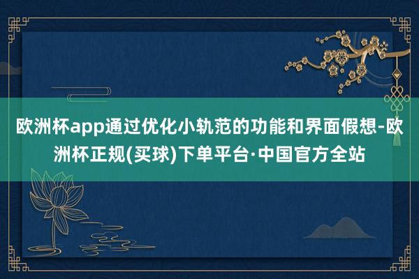 欧洲杯app通过优化小轨范的功能和界面假想-欧洲杯正规(买球)下单平台·中国官方全站